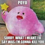 kirb | POYO; SORRY, WHAT I MEANT TO SAY WAS I'M GONNA KILL YOU | image tagged in kerbe | made w/ Imgflip meme maker