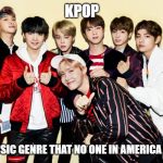 Kpop | KPOP; THE MUSIC GENRE THAT NO ONE IN AMERICA WANTS | image tagged in kpop | made w/ Imgflip meme maker