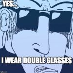 Bluessamurajen | YES…; I WEAR DOUBLE GLASSES | image tagged in bluessamurajen | made w/ Imgflip meme maker