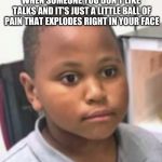 shocked child | WHEN SOMEONE YOU DON'T LIKE TALKS AND IT'S JUST A LITTLE BALL OF PAIN THAT EXPLODES RIGHT IN YOUR FACE | image tagged in shocked child | made w/ Imgflip meme maker