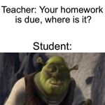 Teachers will relate | Teacher: Your homework is due, where is it? Student: | image tagged in good question,shrek,school,relatable | made w/ Imgflip meme maker