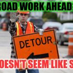 Go down a different road | ROAD WORK AHEAD? DOESN'T SEEM LIKE SO | image tagged in road work | made w/ Imgflip meme maker
