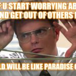 Jroc113 | IF U START WORRYING ABT URSELF AND GET OUT OF OTHERS BUSINESS; THIS WORLD WILL BE LIKE PARADISE ON WHEELS | image tagged in nosey coworker | made w/ Imgflip meme maker