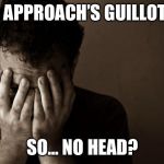 sad man | ME: APPROACH’S GUILLOTINE; SO...
NO HEAD? | image tagged in sad man | made w/ Imgflip meme maker