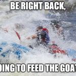 Rafting | BE RIGHT BACK, GOING TO FEED THE GOATS | image tagged in rafting | made w/ Imgflip meme maker
