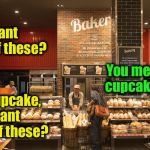 Meanwhile at the bakery | You want one of these? You mean cupcake? Ok, cupcake, you want one of these? | image tagged in bakery,cupcake | made w/ Imgflip meme maker