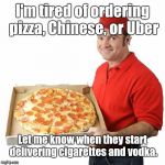 Let me know | I'm tired of ordering pizza, Chinese, or Uber; Let me know when they start delivering cigarettes and vodka. | image tagged in pizza delivery man,memes | made w/ Imgflip meme maker