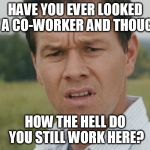 confused man | HAVE YOU EVER LOOKED AT A CO-WORKER AND THOUGHT; HOW THE HELL DO YOU STILL WORK HERE? | image tagged in confused man | made w/ Imgflip meme maker