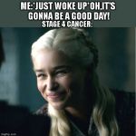 Daenerys smile | ME:*JUST WOKE UP*OH,IT'S GONNA BE A GOOD DAY! STAGE 4 CANCER: | image tagged in daenerys smile,memes,funny meme,dank meme,lol,funny | made w/ Imgflip meme maker