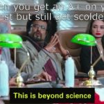 This is beyond science... | When you get an A+ on your test but still get scolded. | image tagged in this is beyond science | made w/ Imgflip meme maker