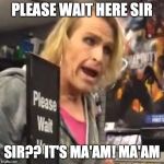 Maam | PLEASE WAIT HERE SIR; SIR?? IT'S MA'AM! MA'AM | image tagged in maam | made w/ Imgflip meme maker