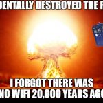 explosion | I ACCIDENTALLY DESTROYED THE PLANET; I FORGOT THERE WAS NO WIFI 20,000 YEARS AGO | image tagged in explosion | made w/ Imgflip meme maker