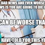 doctor | I  HAVE BAD NEWS AND EVEN WORSE NEWS, THE BAD NEWS IS YOU ARE GOING TO DIE IN 24 HOURS. WHAT CAN BE WORSE THAN THAT; I SHOULD HAVE TOLD YOU THIS YESTERDAY | image tagged in doctor | made w/ Imgflip meme maker