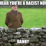 Racist father Ted | I HEAR YOU'RE A RACIST NOW; DANNY | image tagged in racist father ted | made w/ Imgflip meme maker