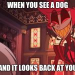 Happy Radio Demon | WHEN YOU SEE A DOG; AND IT LOOKS BACK AT YOU | image tagged in happy radio demon | made w/ Imgflip meme maker