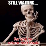 Waiting Skeleton | STILL WAITING.... for you to return that book! | image tagged in waiting skeleton | made w/ Imgflip meme maker