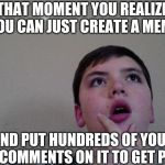 Life hacks | THAT MOMENT YOU REALIZE YOU CAN JUST CREATE A MEME; AND PUT HUNDREDS OF YOUR OWN COMMENTS ON IT TO GET POINTS | image tagged in that moment you realize | made w/ Imgflip meme maker