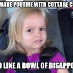 grossed out kid | MY FRIEND MADE POUTINE WITH COTTAGE CHEESE ONCE; IT TASTED LIKE A BOWL OF DISAPPOINTMENT | image tagged in grossed out kid | made w/ Imgflip meme maker