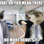 Hangry Wolf Manager (no watermark) | WHAT DO YOU MEAN THERE'S; NO MORE DONUTS?!? | image tagged in hangry wolf manager no watermark | made w/ Imgflip meme maker