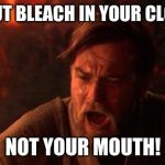 You Were The Chosen One (Star Wars) Meme | YOU PUT BLEACH IN YOUR CLOTHES! NOT YOUR MOUTH! | image tagged in memes,you were the chosen one star wars | made w/ Imgflip meme maker