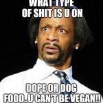 Jroc113 | WHAT TYPE OF SHIT IS U ON; DOPE OR DOG FOOD..U CAN'T BE VEGAN!! | image tagged in katt williams | made w/ Imgflip meme maker