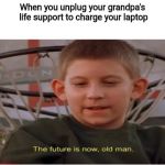 The future is now, old man | When you unplug your grandpa's life support to charge your laptop | image tagged in the future is now old man | made w/ Imgflip meme maker