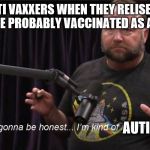 I'm gonna be honest... I'm kind of retarded | ANTI VAXXERS WHEN THEY RELISE THEY WERE PROBABLY VACCINATED AS A CHILD; AUTISTIC | image tagged in i'm gonna be honest i'm kind of retarded | made w/ Imgflip meme maker