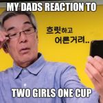 Can’t see adashee | MY DADS REACTION TO; TWO GIRLS ONE CUP | image tagged in cant see adashee | made w/ Imgflip meme maker