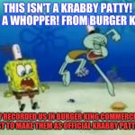 Krabby Whoppers | THIS ISN'T A KRABBY PATTY! IT'S A WHOPPER! FROM BURGER KING! THEY RECORDED US IN BURGER KING COMMERCIALS! JUST TO MAKE THEM AS OFFICIAL KRABBY PATTIES! | image tagged in it was the krabby patty | made w/ Imgflip meme maker