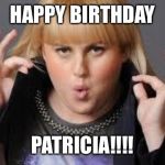Fat Amy | HAPPY BIRTHDAY; PATRICIA!!!! | image tagged in fat amy | made w/ Imgflip meme maker