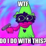 Ralsei With A GUN | WTF; DO I DO WITH THIS? | image tagged in ralsei with a gun | made w/ Imgflip meme maker
