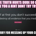 THE TRUTH HURTS | THE TRUTH HURTS DUDE SO LET ME GIVE YOU A HINT DONT TRY TRY AGAIN; YEP IM SORRY FOR MESSING UP YOUR CHILDHOOD | image tagged in the truth hurts | made w/ Imgflip meme maker