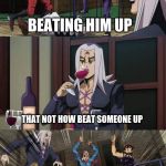 Anime fight | WHAT ARE YOU DOING; BEATING HIM UP; THAT NOT HOW BEAT SOMEONE UP; THIS IS HOW | image tagged in anime fight,anime,anime meme | made w/ Imgflip meme maker
