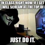 spying | I AM IN CLASS RIGHT NOW. IF I GET 500 UPVOTES, I WILL SCREAM AT THE TOP OF MY LUNGS. JUST DO IT. | image tagged in spying | made w/ Imgflip meme maker