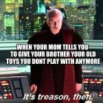 Its Treason then | WHEN YOUR MOM TELLS YOU TO GIVE YOUR BROTHER YOUR OLD TOYS YOU DONT PLAY WITH ANYMORE | image tagged in its treason then | made w/ Imgflip meme maker