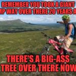 Way over there | REMEMBER YOU TOOK A GIANT DUMP WAY OVER THERE 20 YEARS AGO? THERE'S A BIG-ASS TREE OVER THERE NOW | image tagged in way over there | made w/ Imgflip meme maker