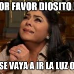 Victoria Ruffo crying | POR FAVOR DIOSITO !! QUE NO SE VAYA A IR LA LUZ OTRA VEZ | image tagged in victoria ruffo crying | made w/ Imgflip meme maker