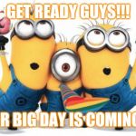 Minions | GET READY GUYS!!! OUR BIG DAY IS COMING!!! | image tagged in minions | made w/ Imgflip meme maker