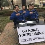 Change My Mind | GO HOME, YOU'RE DRUNK | image tagged in change my mind,memes,go home youre drunk,more | made w/ Imgflip meme maker