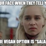 angry daenerys | YOUR FACE WHEN THEY TELL YOU; THE VEGAN OPTION IS "SALAD" | image tagged in angry daenerys | made w/ Imgflip meme maker