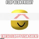 roblox add tix | FLOP BLOX FRIDAY; THESE FLOPPY FISH SUCK! | image tagged in roblox add tix | made w/ Imgflip meme maker