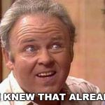 Archie Bunker | WE KNEW THAT ALREADY! | image tagged in archie bunker | made w/ Imgflip meme maker