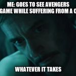 Whatever It Takes | ME: GOES TO SEE AVENGERS ENDGAME WHILE SUFFERING FROM A COLD. WHATEVER IT TAKES | image tagged in whatever it takes | made w/ Imgflip meme maker