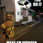 Car crash California second floor | IF YOU DO IT; MAKE EM WONDER HOW YOU DID IT | image tagged in car crash california second floor | made w/ Imgflip meme maker