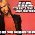 Complain about the petty things | EVERY TIME THE LANDLORD STOPS BUY, I COMPLAIN ABOUT SOMETHING; HE DONT COME ROUND HERE NO MORE | image tagged in tom petty,memes,fun,complainers | made w/ Imgflip meme maker