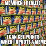 Spam, Delicous | ME WHEN I REALIZE; I CAN GET POINTS WHEN I UPVOTE A MEME | image tagged in spam delicous | made w/ Imgflip meme maker