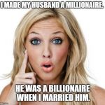 Dumb blonde | I MADE MY HUSBAND A MILLIONAIRE. HE WAS A BILLIONAIRE WHEN I MARRIED HIM. | image tagged in dumb blonde | made w/ Imgflip meme maker