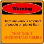 Warning Sign | There are various amounts of people on planet Earth; THAT DON'T UNDERSTAND MEMES | image tagged in memes,warning sign | made w/ Imgflip meme maker