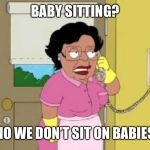 Babysitting...no I do not sit on babies  | BABY SITTING? NO WE DON’T SIT ON BABIES | image tagged in babysittingno i do not sit on babies | made w/ Imgflip meme maker