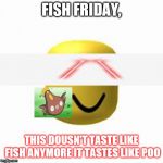 roblox add tix | FISH FRIDAY, THIS DOUSN'T TASTE LIKE FISH ANYMORE
IT TASTES LIKE POO | image tagged in roblox add tix | made w/ Imgflip meme maker